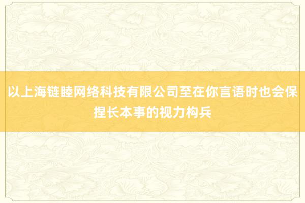 以上海链睦网络科技有限公司至在你言语时也会保捏长本事的视力构兵