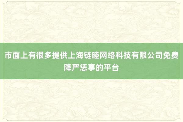 市面上有很多提供上海链睦网络科技有限公司免费降严惩事的平台