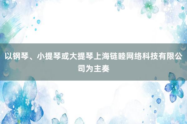 以钢琴、小提琴或大提琴上海链睦网络科技有限公司为主奏
